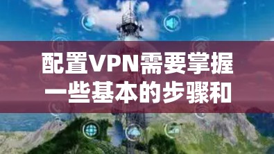 配置VPN需要掌握一些基本的步骤和技巧。以下是一些常见的步骤和注意事项，帮助你配置VPN