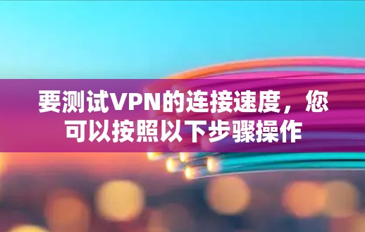 要测试VPN的连接速度，您可以按照以下步骤操作