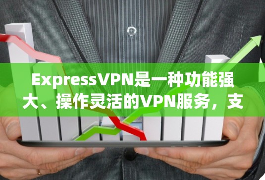 ExpressVPN是一种功能强大、操作灵活的VPN服务，支持多种协议和加密方式，广泛应用于随时随地访问互联网。以下是对ExpressVPN的详细总结