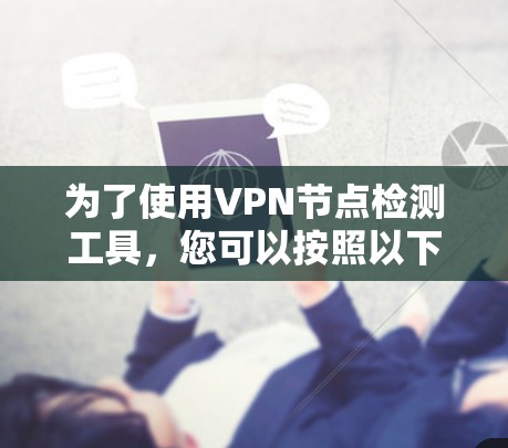 为了使用VPN节点检测工具,您可以按照以下步骤进行 为了使用VPN节点检测工具,您可以按照以下步骤进行