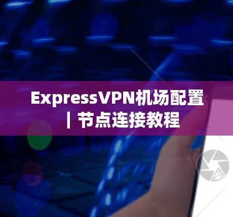 ExpressVPN机场配置｜节点连接教程