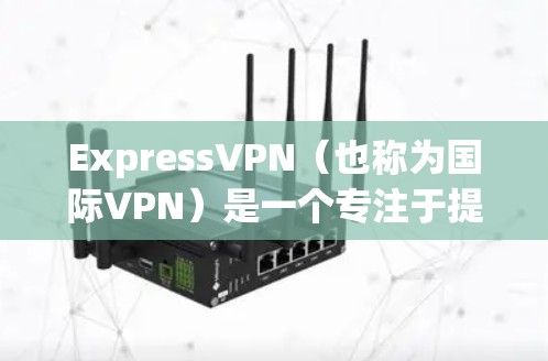 ExpressVPN（也称为国际VPN）是一个专注于提供国际级VPN服务的网络服务，旨在为用户提供安全、便捷的视频流和云视频服务。以下是对ExpressVPN的好用性的详细分析