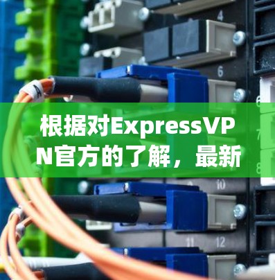 根据对ExpressVPN官方的了解，最新版本的客户端通常包括iOS和Android支持，同时可能还包含多设备兼容性优化。以下是基于用户问题的逐步解释和答案