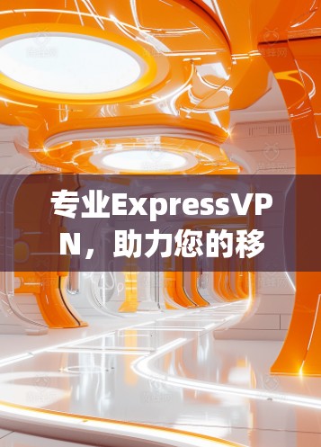 专业ExpressVPN，助力您的移动通信体验