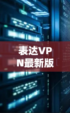 表达VPN最新版本下载与安装指南