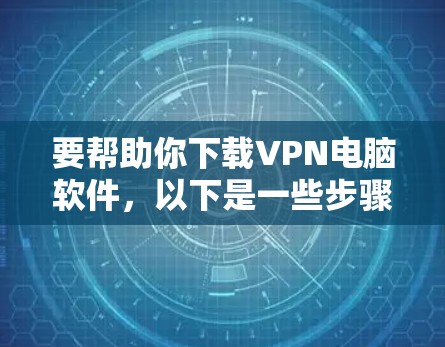 要帮助你下载VPN电脑软件，以下是一些步骤和建议
