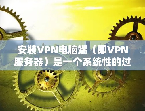 安装VPN电脑端（即VPN服务器）是一个系统性的过程，涉及多个步骤和注意事项。以下是一步步的指导