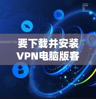 要下载并安装VPN电脑版客户端,您可以按照以下步骤进行操作 要下载并安装VPN电脑版客户端,您可以按照以下步骤进行操作