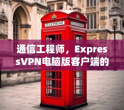 通信工程师,ExpressVPN电脑版客户端的使用与优化 通信工程师,ExpressVPN电脑版客户端的使用与优化