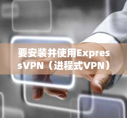 要安装并使用ExpressVPN（进程式VPN）在安卓设备上，您可以按照以下步骤进行