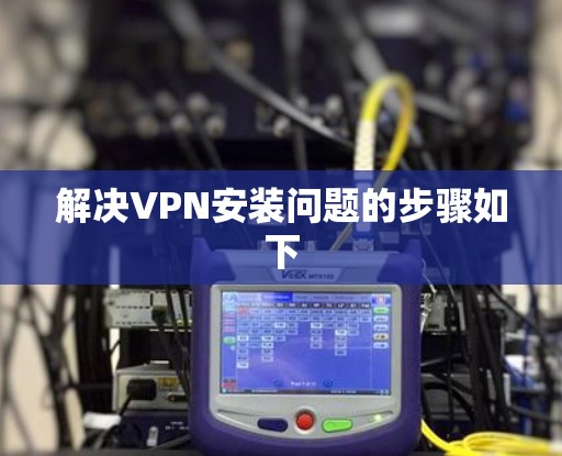 解决VPN安装问题的步骤如下 解决VPN安装问题的步骤如下
