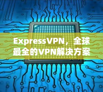 ExpressVPN,全球最全的VPN解决方案,帮你轻松连接到世界各地,下载版本快速上手! ExpressVPN,全球最全的VPN解决方案,帮你轻松连接到世界各地,下载版本快速上手!