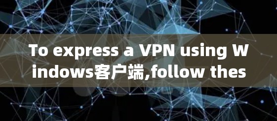 To express a VPN using Windows客户端,follow these organized steps: To express a VPN using Windows客户端,follow these organized steps: