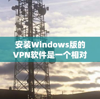 安装Windows版的VPN软件是一个相对系统化的过程，以下是逐步指南