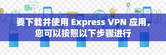 要下载并使用 Express VPN 应用,您可以按照以下步骤进行 要下载并使用 Express VPN 应用,您可以按照以下步骤进行