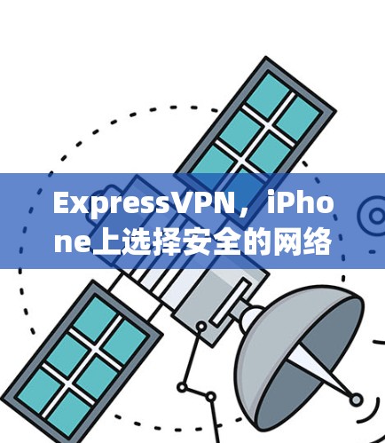 ExpressVPN,iPhone上选择安全的网络保护工具 ExpressVPN,iPhone上选择安全的网络保护工具