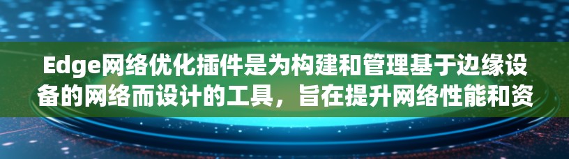 Edge网络优化插件是为构建和管理基于边缘设备的网络而设计的工具，旨在提升网络性能和资源利用率。以下是关于这些插件的详细信息