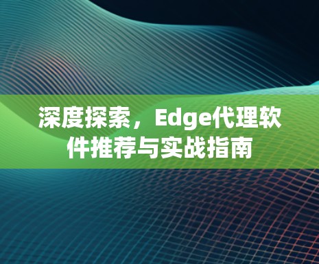 深度探索，Edge代理软件推荐与实战指南