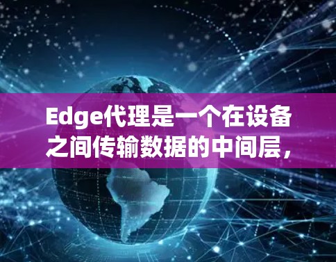 Edge代理是一个在设备之间传输数据的中间层，旨在提高数据传输效率和安全性。以下是对Edge代理的详细总结