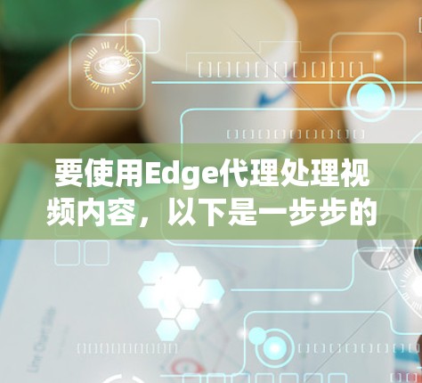 要使用Edge代理处理视频内容，以下是一步步的指南