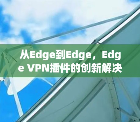 从Edge到Edge，Edge VPN插件的创新解决方案