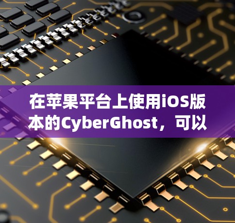 在苹果平台上使用iOS版本的CyberGhost，可以通过以下步骤进行