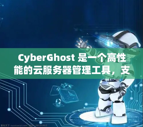 CyberGhost 是一个高性能的云服务器管理工具，支持多种云服务环境，包括SMP、VPS、Nginx和Kubernetes。以下是详细的服务器选择指南