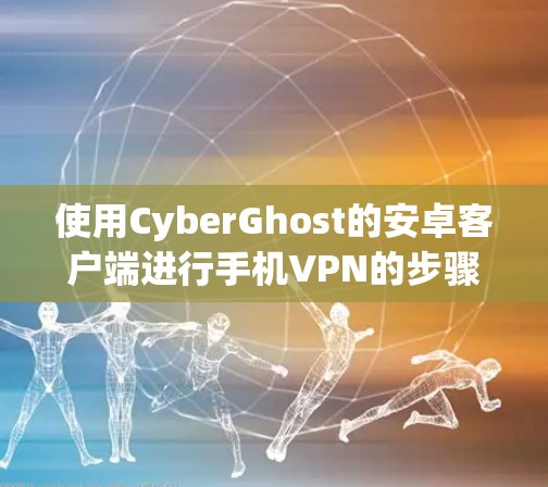 使用CyberGhost的安卓客户端进行手机VPN的步骤如下