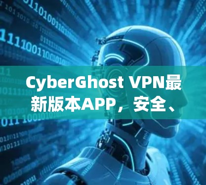 CyberGhost VPN最新版本APP,安全、高效、自由的云VPN选择 CyberGhost VPN最新版本APP,安全、高效、自由的云VPN选择