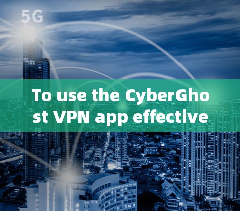 To use the CyberGhost VPN app effectively,follow these organized steps: