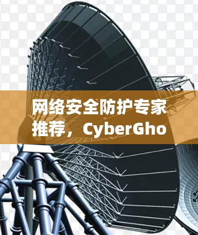 网络安全防护专家推荐,CyberGhost VPN 网络安全防护专家推荐,CyberGhost VPN