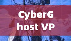 CyberGhost VPN，安全、高效、便捷的网络隔离解决方案