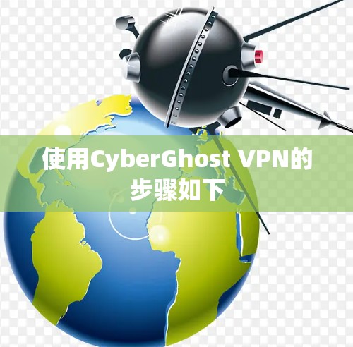 使用CyberGhost VPN的步骤如下 使用CyberGhost VPN的步骤如下