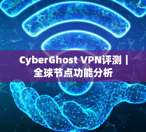 CyberGhost VPN评测|全球节点功能分析 CyberGhost VPN评测|全球节点功能分析
