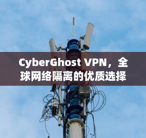 CyberGhost VPN，全球网络隔离的优质选择