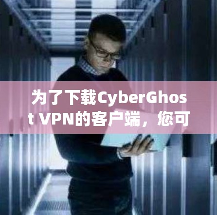 为了下载CyberGhost VPN的客户端，您可以按照以下步骤进行