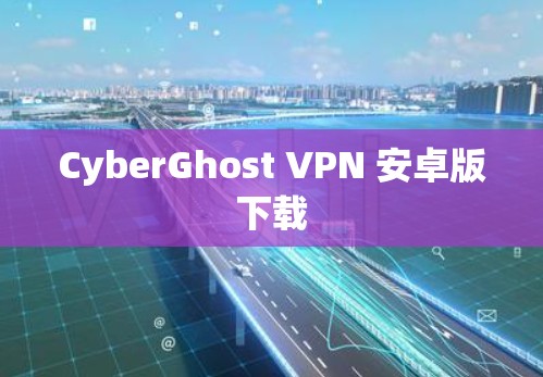 CyberGhost VPN 安卓版下载 CyberGhost VPN 安卓版下载