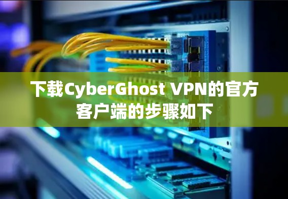 下载CyberGhost VPN的官方客户端的步骤如下