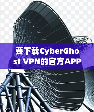 要下载CyberGhost VPN的官方APP，您可以按照以下步骤操作