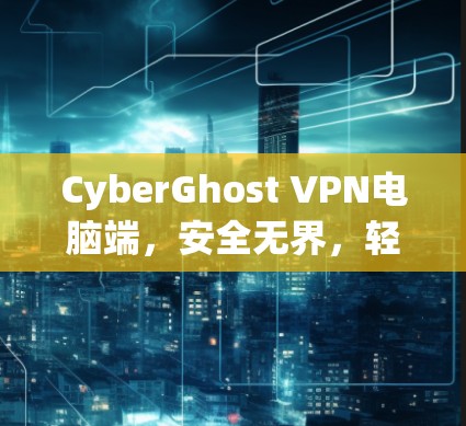 CyberGhost VPN电脑端，安全无界，轻松畅游网络世界