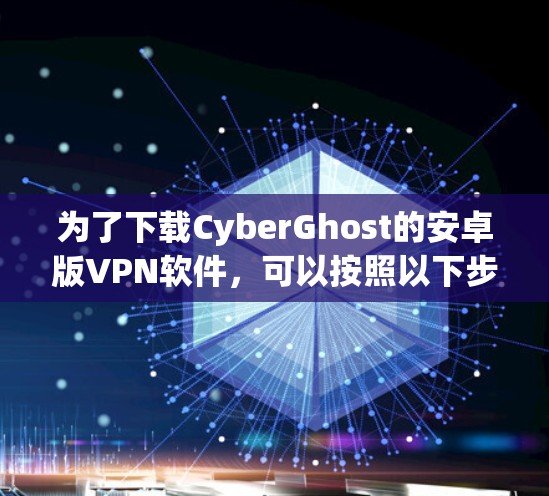 为了下载CyberGhost的安卓版VPN软件,可以按照以下步骤进行 为了下载CyberGhost的安卓版VPN软件,可以按照以下步骤进行