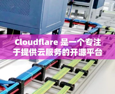 Cloudflare 是一个专注于提供云服务的开源平台，旨在为用户提供灵活、成本效益和高性能的云解决方案。以下是它的详细介绍