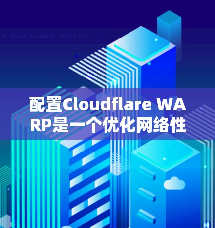 配置Cloudflare WARP是一个优化网络性能的步骤，主要帮助减少延迟和提高吞吐量。以下是详细的配置步骤