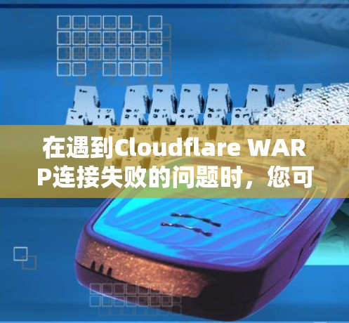 在遇到Cloudflare WARP连接失败的问题时，您可以按照以下步骤进行排查和解决