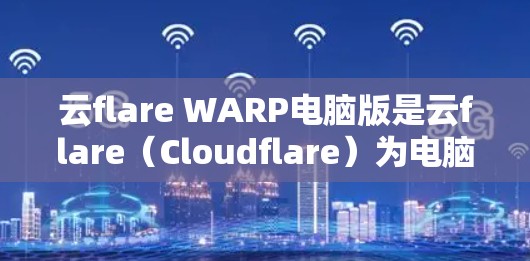 云flare WARP电脑版是云flare（Cloudflare）为电脑设计的云服务解决方案，专注于提供高效、安全的云服务，特别适用于个人用户和企业用户。以下是对该产品的详细分析