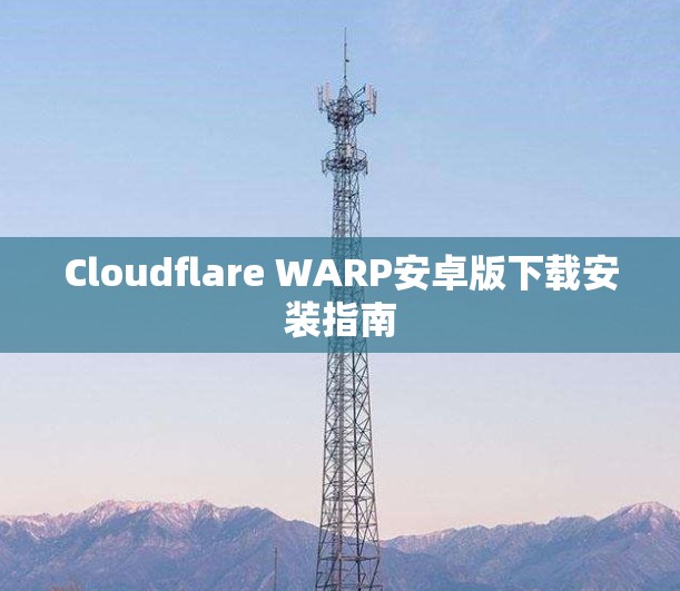 Cloudflare WARP安卓版下载安装指南 Cloudflare WARP安卓版下载安装指南
