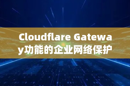Cloudflare Gateway功能的企业网络保护分析