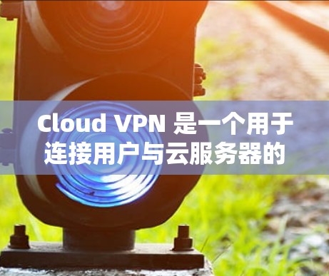 Cloud VPN 是一个用于连接用户与云服务器的网络服务，旨在提供安全、高效和灵活的云服务连接。以下是对 Cloud VPN 最新版本的详细介绍
