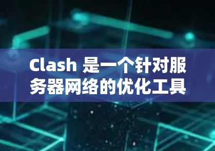 Clash 是一个针对服务器网络的优化工具，主要帮助网络管理员优化流量分发、负载均衡、端到端加密和流量控制等关键方面。下面是对Clash的详细总结