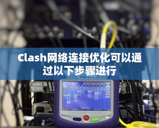 Clash网络连接优化可以通过以下步骤进行